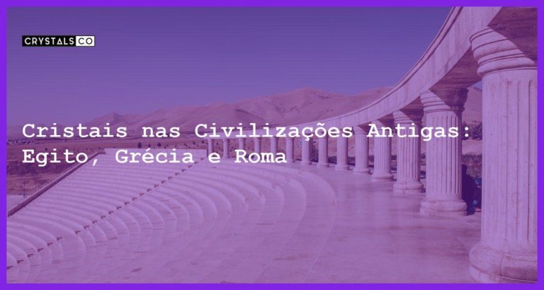 Cristais nas Civilizações Antigas: Egito, Grécia e Roma - Cristais nas Civilizações Antigas: Egito, Grécia e Roma