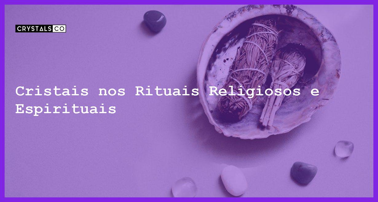 Cristais nos Rituais Religiosos e Espirituais - Cristais nos Rituais Religiosos e Espirituais