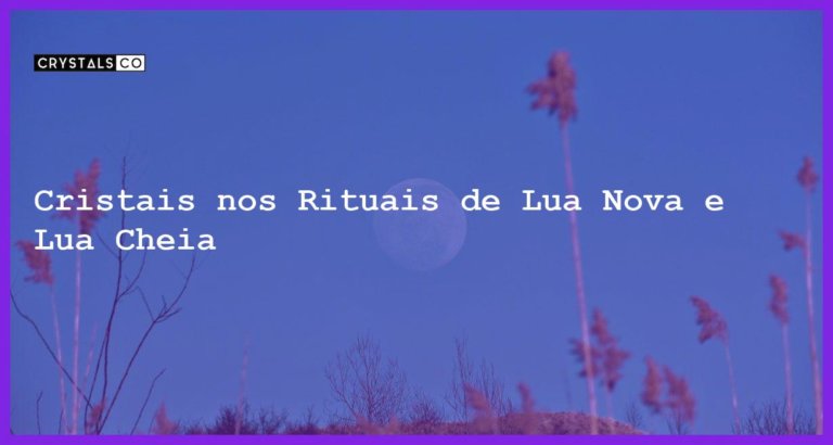 Cristais nos Rituais de Lua Nova e Lua Cheia - Cristais nos Rituais de Lua Nova e Lua Cheia