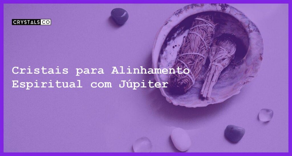 Cristais para Alinhamento Espiritual com Júpiter - Cristais para Alinhamento Espiritual com Júpiter