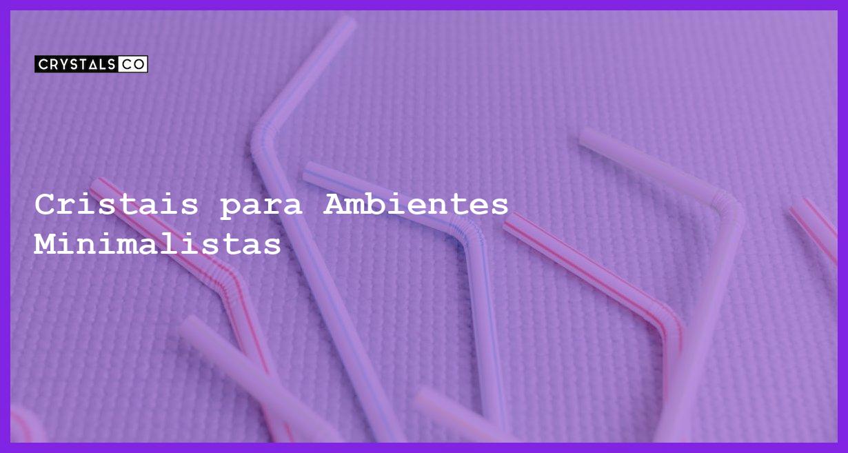 Cristais para Ambientes Minimalistas - Cristais para Ambientes Minimalistas