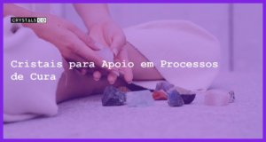 Cristais para Apoio em Processos de Cura - Cristais para Apoio em Processos de Cura