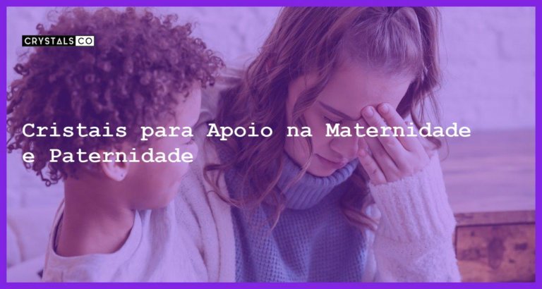 Cristais para Apoio na Maternidade e Paternidade - Cristais para Apoio na Maternidade e Paternidade