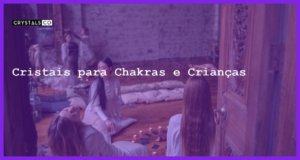 Cristais para Chakras e Crianças - Cristais para Chakras e Crianças