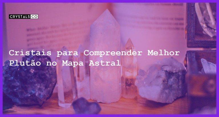 Cristais para Compreender Melhor Plutão no Mapa Astral - Cristais para Compreender Melhor Plutão no Mapa Astral