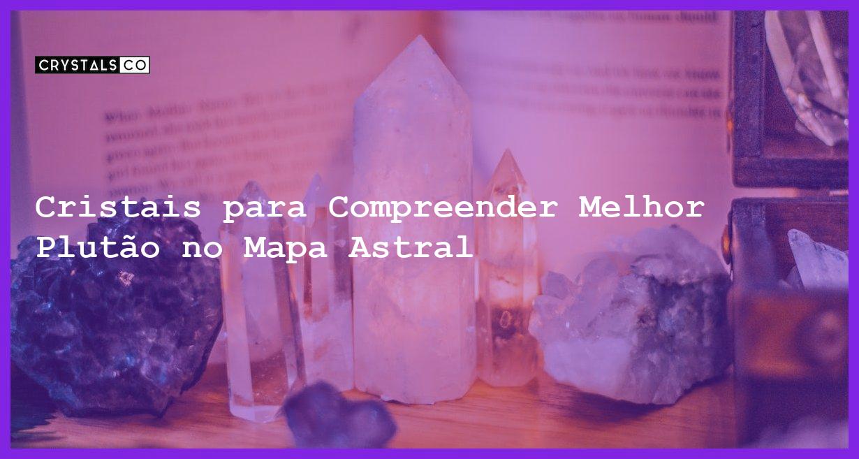 Cristais para Compreender Melhor Plutão no Mapa Astral - Cristais para Compreender Melhor Plutão no Mapa Astral