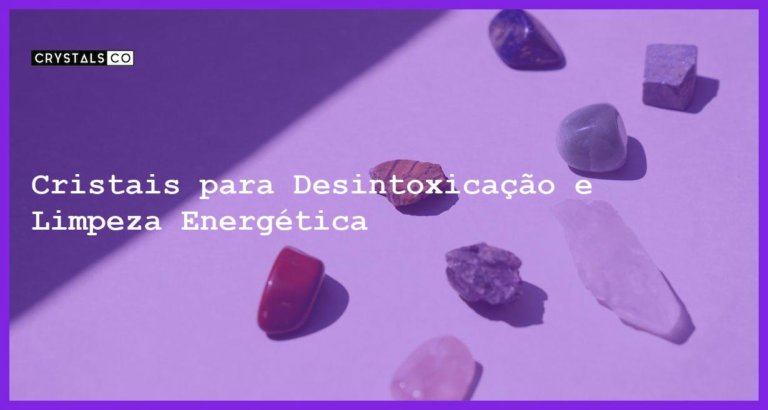 Cristais para Desintoxicação e Limpeza Energética - Cristais para Desintoxicação e Limpeza Energética