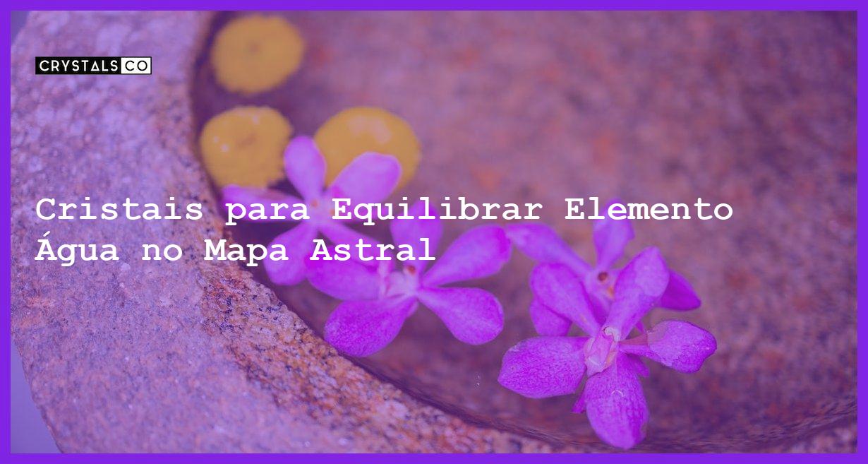 Cristais para Equilibrar Elemento Água no Mapa Astral - Cristais para Equilibrar Elemento Água no Mapa Astral