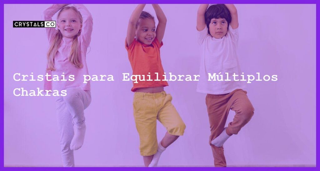 Cristais para Equilibrar Múltiplos Chakras - Cristais para Equilibrar Múltiplos Chakras