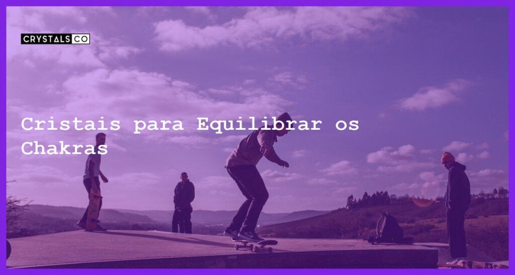 Cristais para Equilibrar os Chakras - Cristais para Equilibrar os Chakras