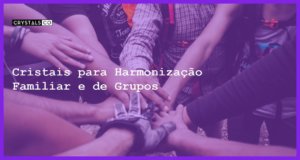 Cristais para Harmonização Familiar e de Grupos - Cristais para Harmonização Familiar e de Grupos