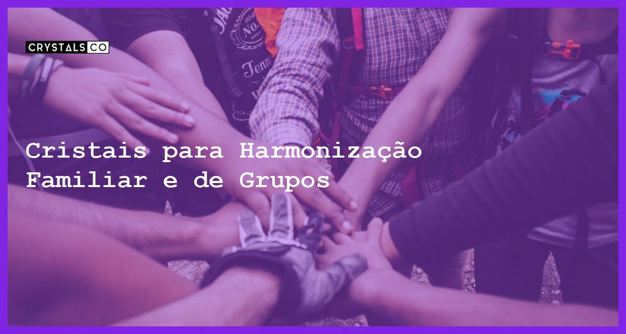 Cristais para Harmonização Familiar e de Grupos - Cristais para Harmonização Familiar e de Grupos