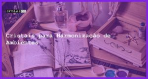 Cristais para Harmonização de Ambientes - Cristais para Harmonização de Ambientes