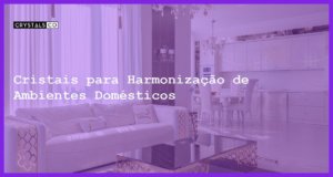 Cristais para Harmonização de Ambientes Domésticos - Cristais para Harmonização de Ambientes Domésticos