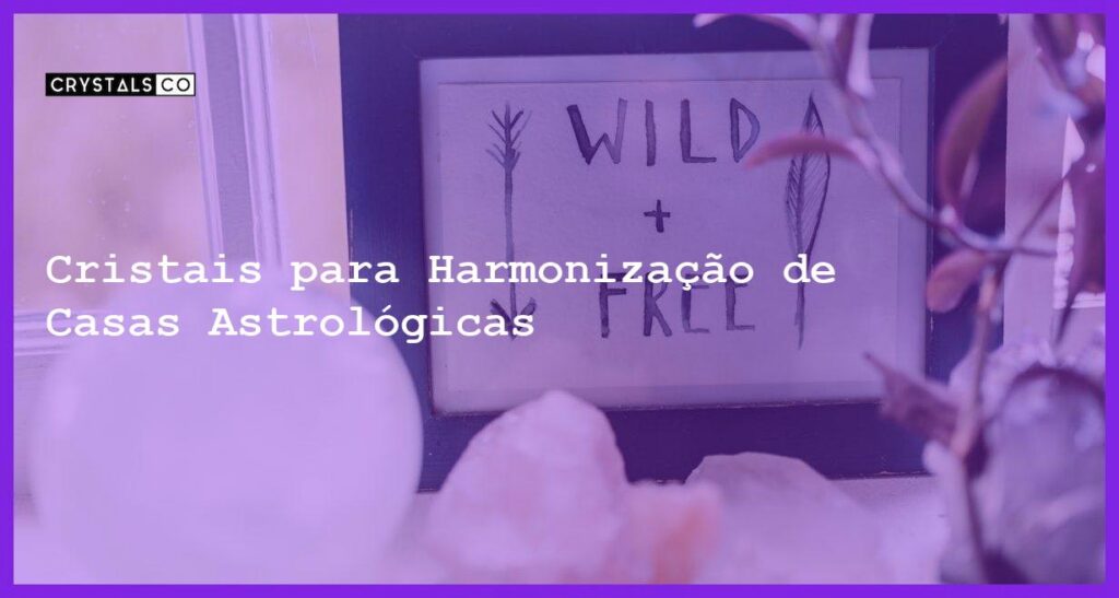 Cristais para Harmonização de Casas Astrológicas - Cristais para Harmonização de Casas Astrológicas