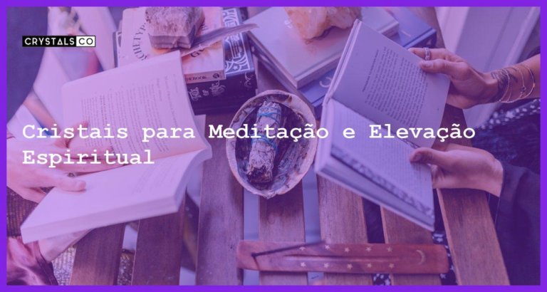 Cristais para Meditação e Elevação Espiritual - Cristais para Meditação e Elevação Espiritual