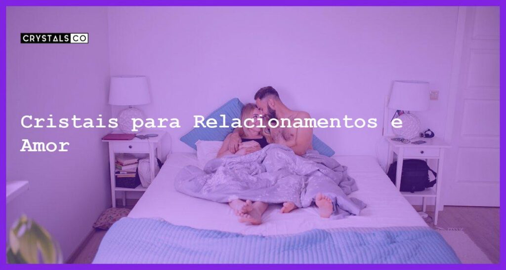 Cristais para Relacionamentos e Amor - Cristais para Relacionamentos e Amor