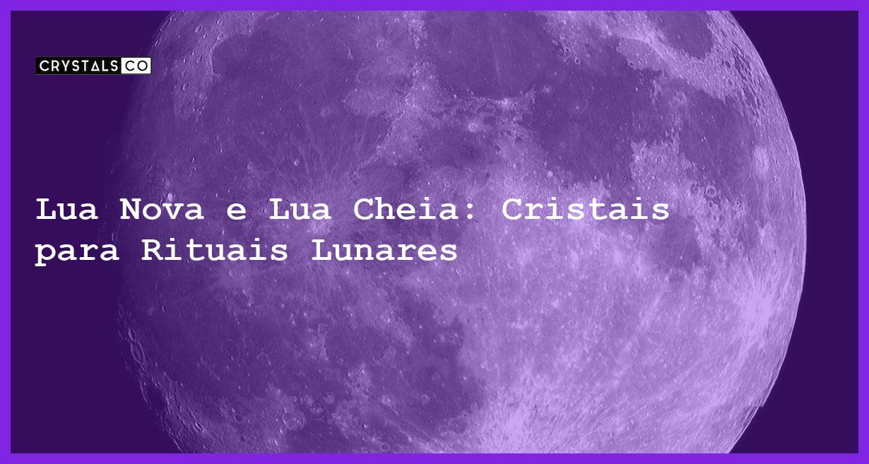 Lua Nova e Lua Cheia: Cristais para Rituais Lunares - Cristais para Rituais Lunares