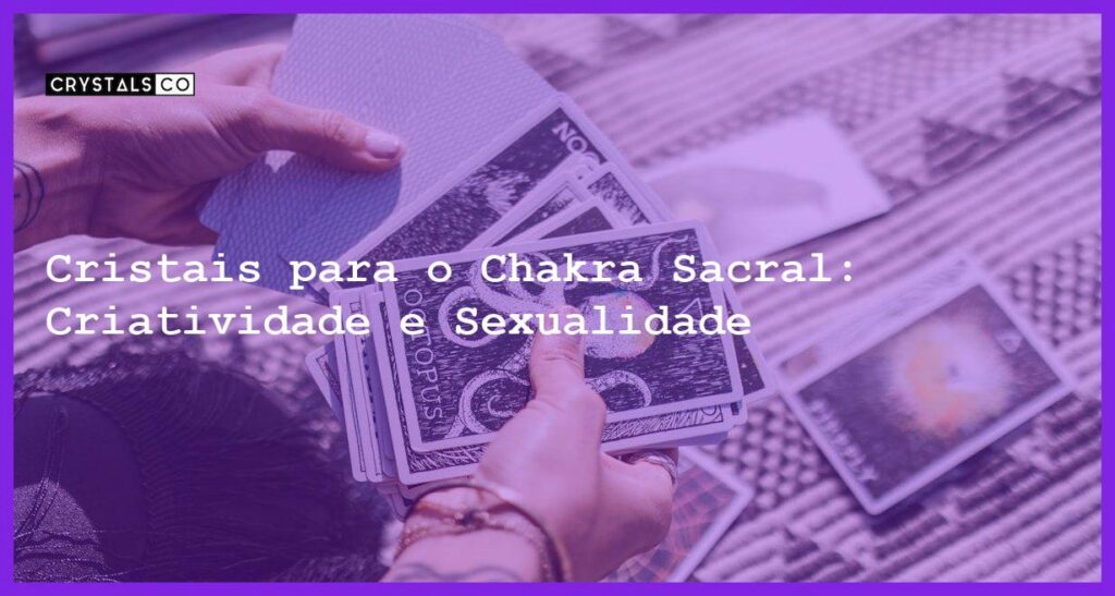 Cristais para o Chakra Sacral: Criatividade e Sexualidade - Cristais para o Chakra Sacral: Criatividade e Sexualidade