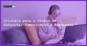 Cristais para o Chakra da Garganta: Comunicação e Expressão - Cristais para o Chakra da Garganta: Comunicação e Expressão