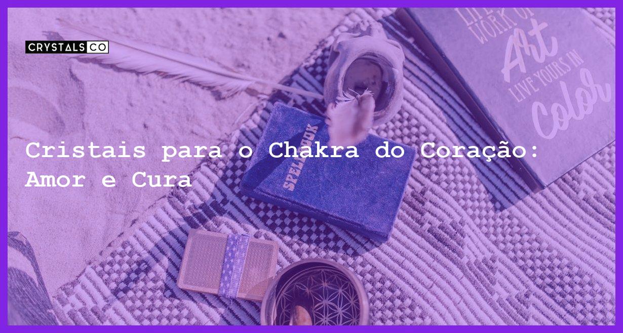 Cristais para o Chakra do Coração: Amor e Cura - Cristais para o Chakra do Coração: Amor e Cura