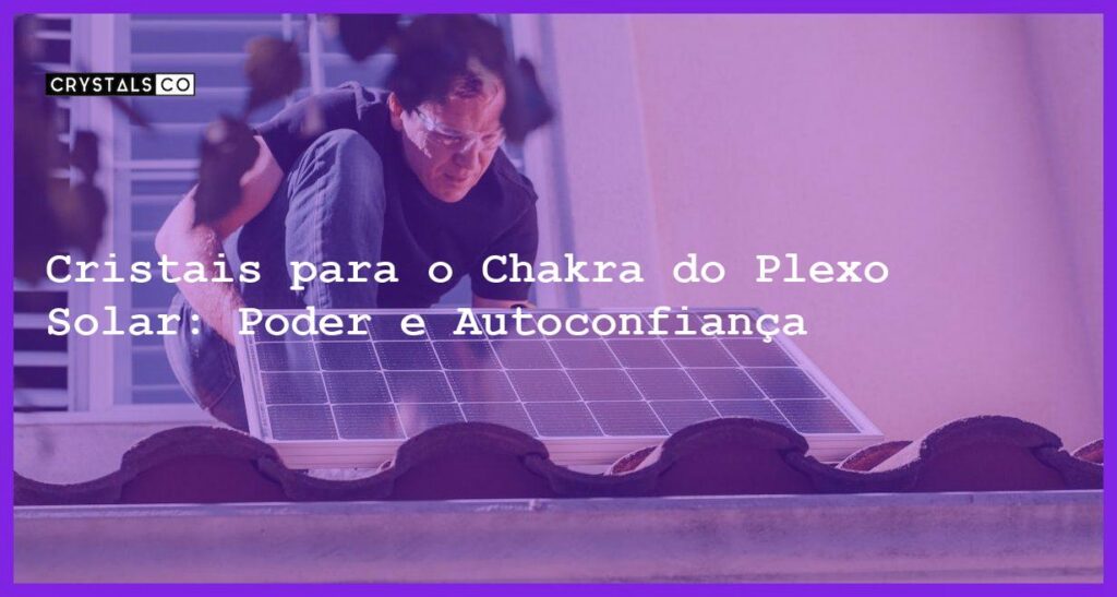 Cristais para o Chakra do Plexo Solar: Poder e Autoconfiança - Cristais para o Chakra do Plexo Solar: Poder e Autoconfiança