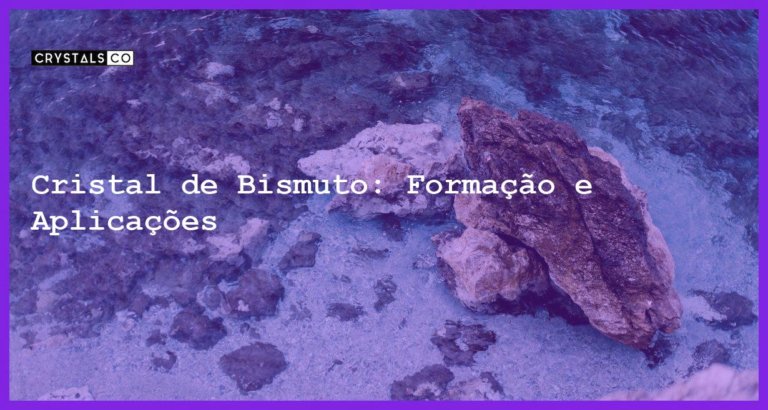 Cristal de Bismuto: Formação e Aplicações - Cristal de Bismuto: Formação e Aplicações