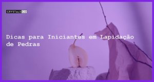 Dicas para Iniciantes em Lapidação de Pedras - Dicas para Iniciantes em Lapidação de Pedras