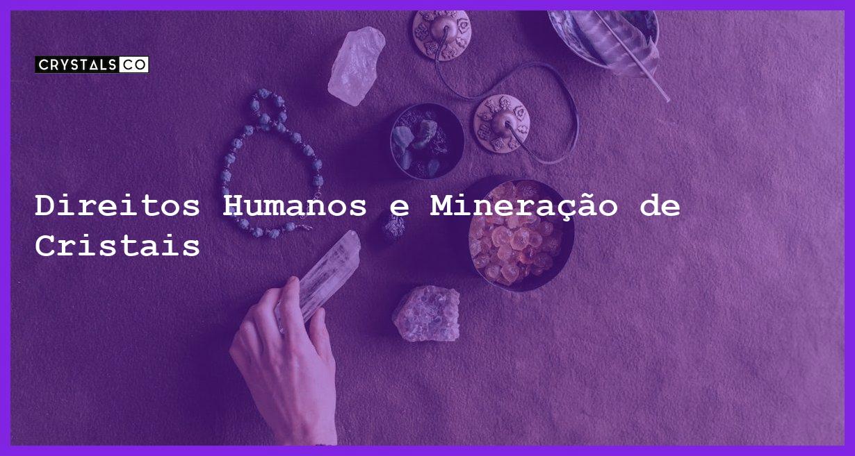 Direitos Humanos e Mineração de Cristais - Direitos Humanos e Mineração de Cristais