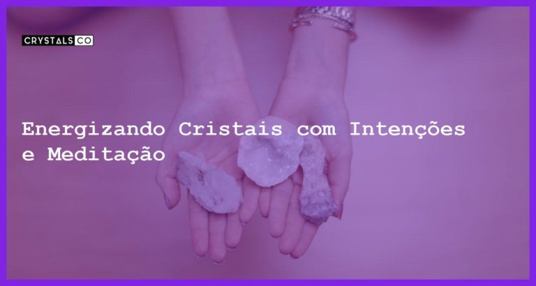 Energizando Cristais com Intenções e Meditação - Energizando Cristais com Intenções e Meditação