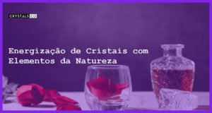 Energização de Cristais com Elementos da Natureza - Energização de Cristais com Elementos da Natureza