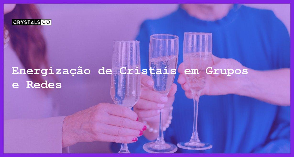 Energização de Cristais em Grupos e Redes - Energização de Cristais em Grupos e Redes