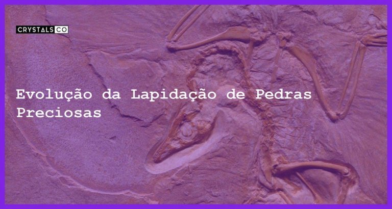 Evolução da Lapidação de Pedras Preciosas - Evolução da Lapidação de Pedras Preciosas