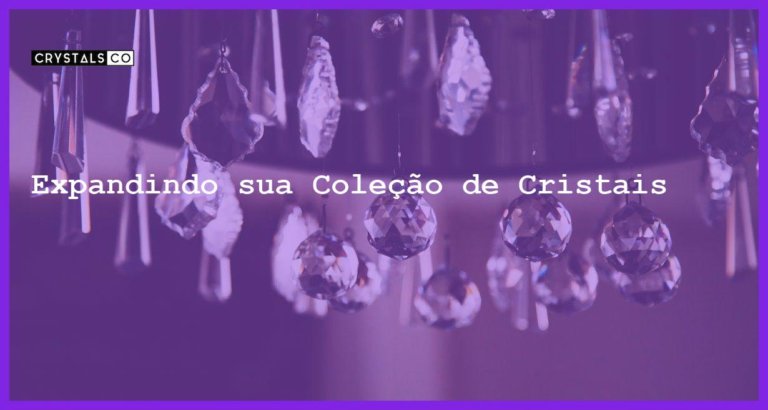 Expandindo sua Coleção de Cristais - Expandindo sua Coleção de Cristais