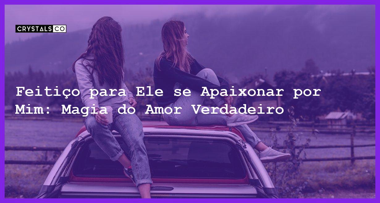 Feitiço para Ele se Apaixonar por Mim: Magia do Amor Verdadeiro - Feitiço para ele se apaixonar por mim