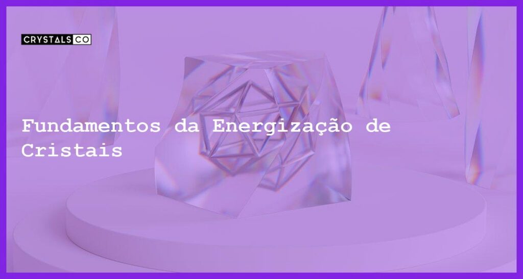 Fundamentos da Energização de Cristais - Fundamentos da Energização de Cristais
