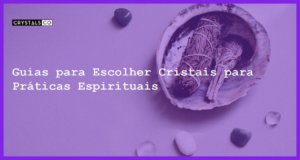 Guias para Escolher Cristais para Práticas Espirituais - Guias para Escolher Cristais para Práticas Espirituais