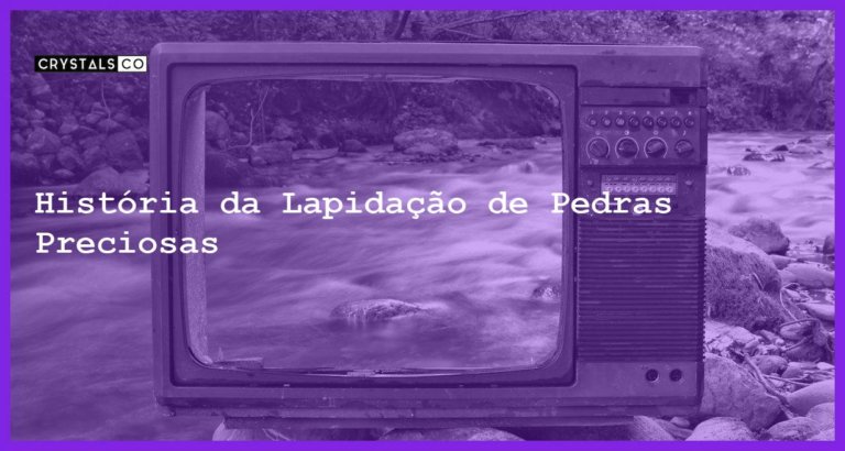 História da Lapidação de Pedras Preciosas - História da Lapidação de Pedras Preciosas