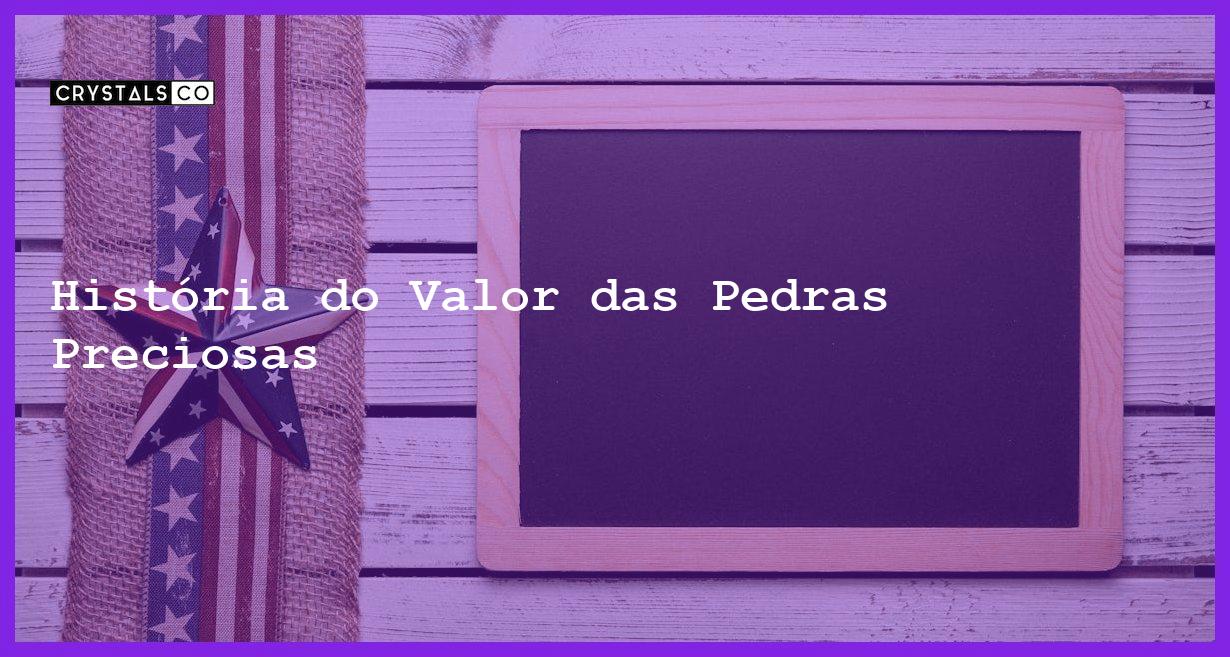 História do Valor das Pedras Preciosas - História do Valor das Pedras Preciosas