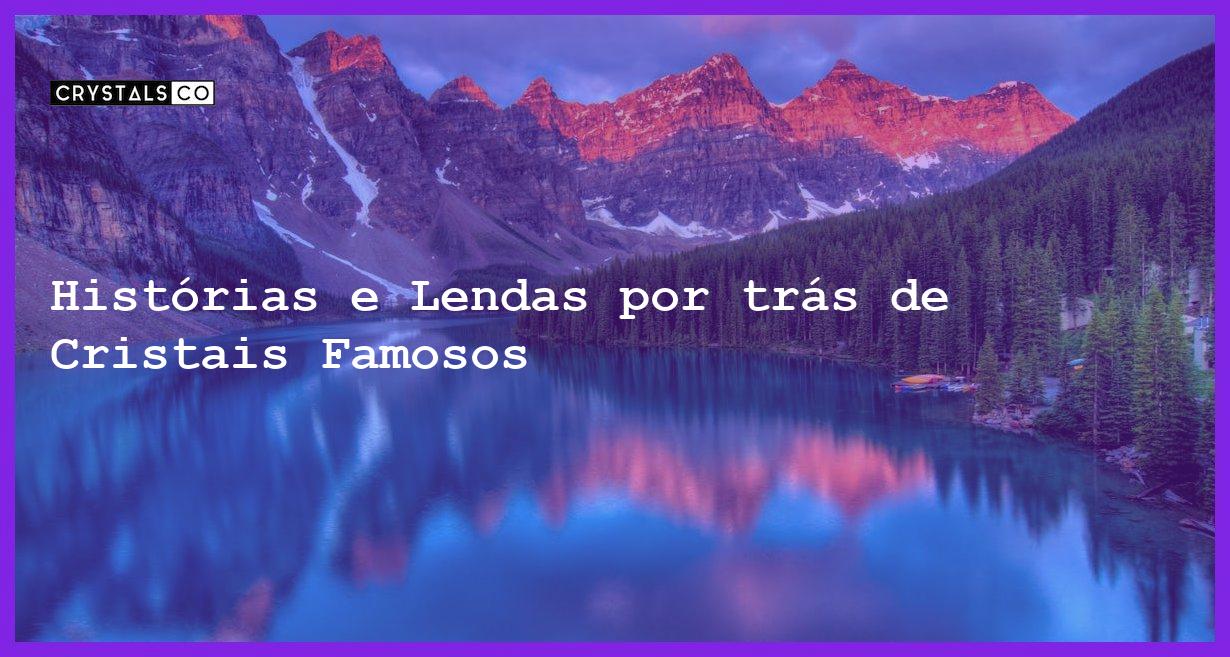 Histórias e Lendas por trás de Cristais Famosos - Histórias e Lendas por trás de Cristais Famosos