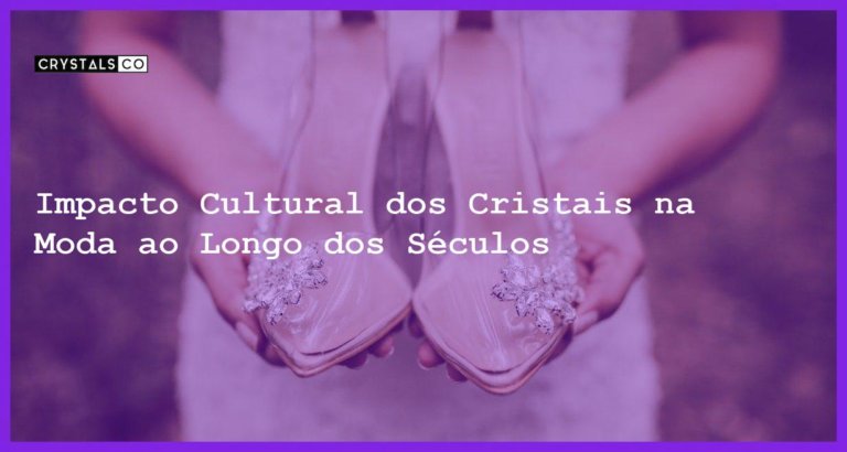 Impacto Cultural dos Cristais na Moda ao Longo dos Séculos - Impacto Cultural dos Cristais na Moda ao Longo dos Séculos