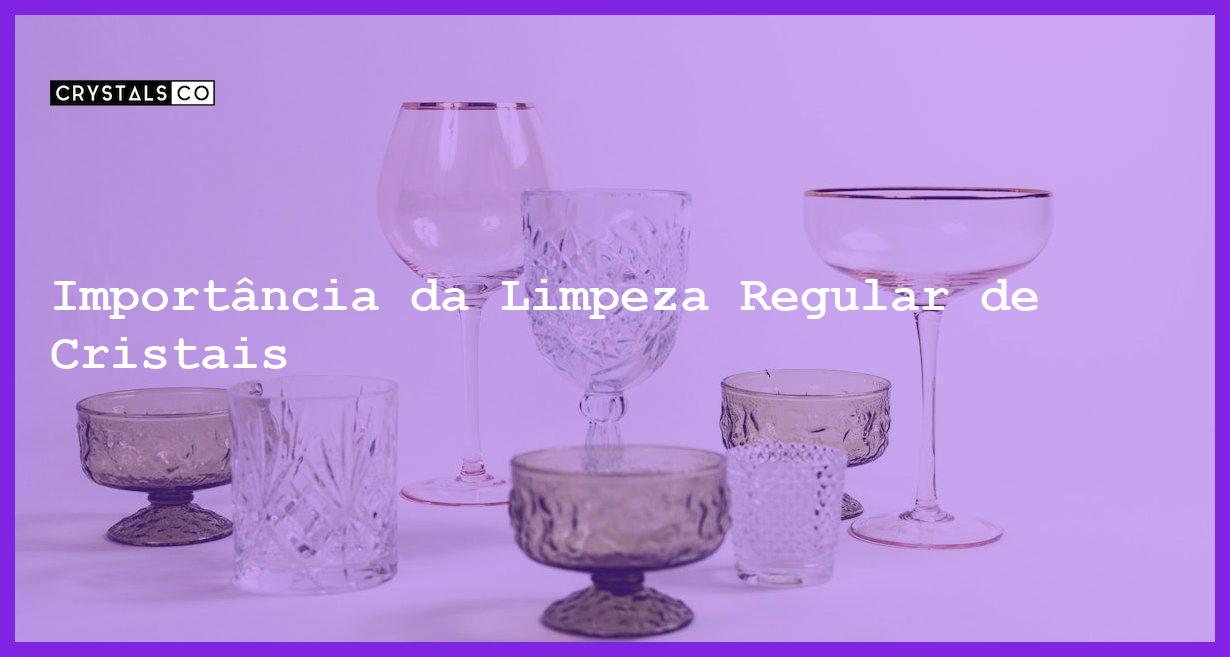 Importância da Limpeza Regular de Cristais - Importância da Limpeza Regular de Cristais