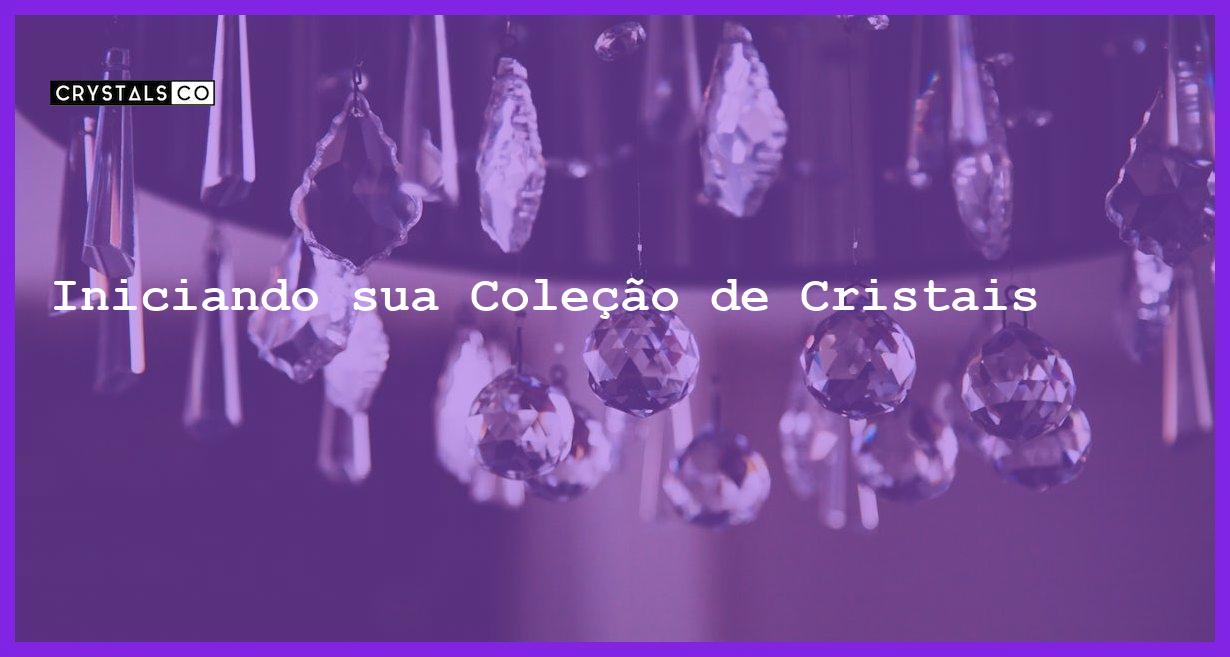 Iniciando sua Coleção de Cristais - Iniciando sua Coleção de Cristais