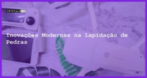 Inovações Modernas na Lapidação de Pedras - Inovações Modernas na Lapidação de Pedras