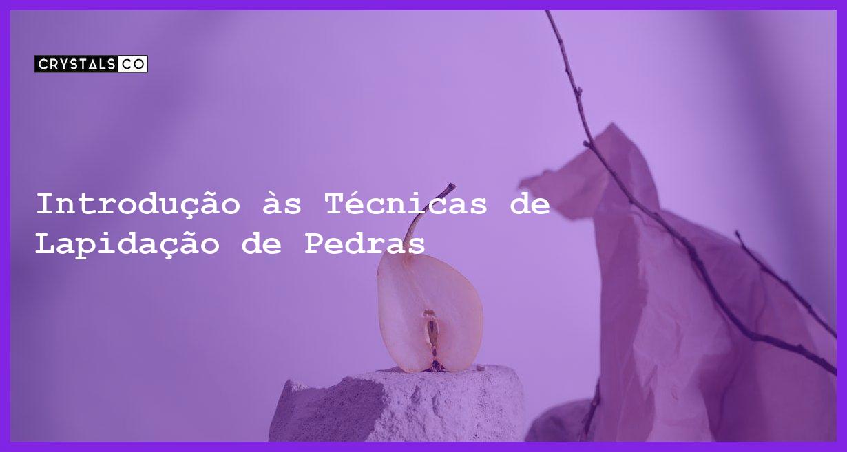 Introdução às Técnicas de Lapidação de Pedras - Introdução às Técnicas de Lapidação de Pedras