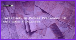 Investindo em Pedras Preciosas: Um Guia para Iniciantes - Investindo em Pedras Preciosas: Um Guia para Iniciantes