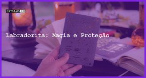 Labradorita: Magia e Proteção - Labradorita: Magia e Proteção