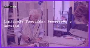 Lapidação Facetada: Processos e Estilos - Lapidação Facetada: Processos e Estilos