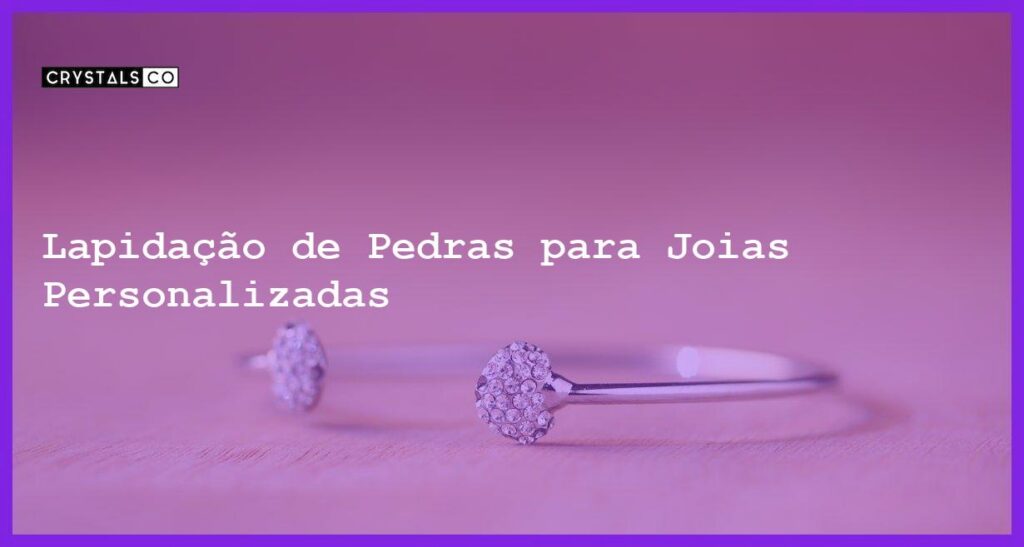 Lapidação de Pedras para Joias Personalizadas - Lapidação de Pedras para Joias Personalizadas