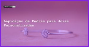 Lapidação de Pedras para Joias Personalizadas - Lapidação de Pedras para Joias Personalizadas